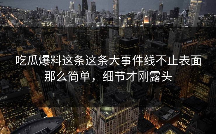 吃瓜爆料这条这条大事件线不止表面那么简单，细节才刚露头